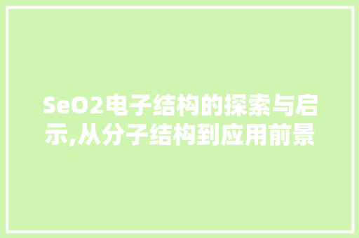 SeO2电子结构的探索与启示,从分子结构到应用前景