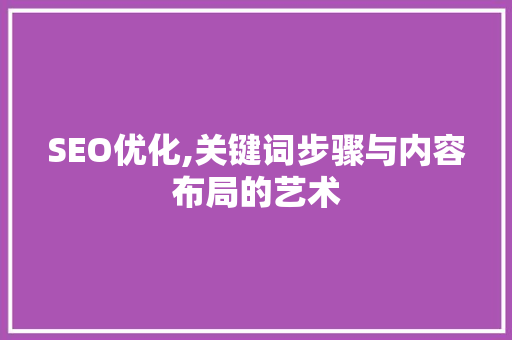 SEO优化,关键词步骤与内容布局的艺术