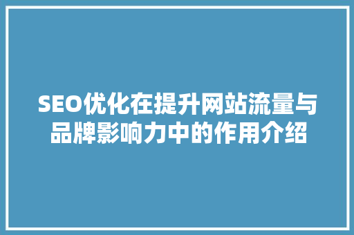 SEO优化在提升网站流量与品牌影响力中的作用介绍
