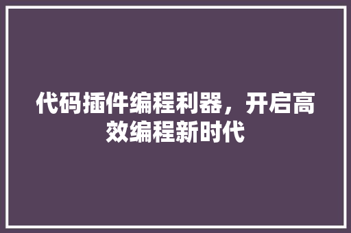 代码插件编程利器，开启高效编程新时代