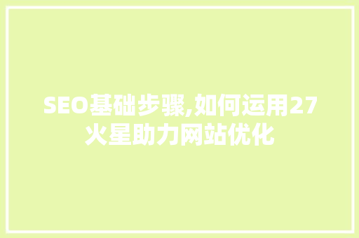 SEO基础步骤,如何运用27火星助力网站优化