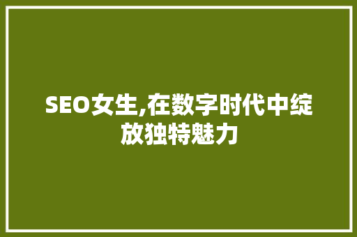 SEO女生,在数字时代中绽放独特魅力