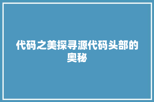 代码之美探寻源代码头部的奥秘