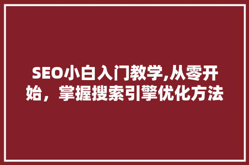 SEO小白入门教学,从零开始，掌握搜索引擎优化方法  第1张