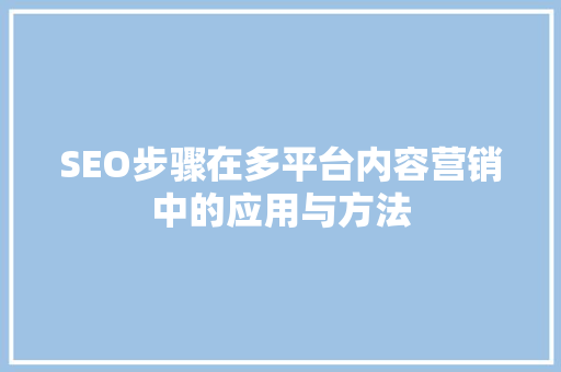 SEO步骤在多平台内容营销中的应用与方法