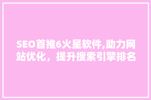 SEO首推6火星软件,助力网站优化，提升搜索引擎排名