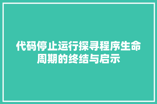 代码停止运行探寻程序生命周期的终结与启示