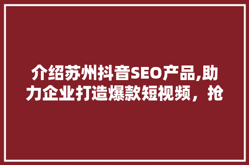 介绍苏州抖音SEO产品,助力企业打造爆款短视频，抢占市场先机！
