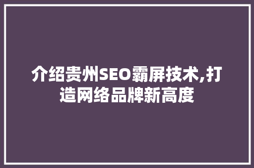 介绍贵州SEO霸屏技术,打造网络品牌新高度