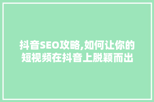 抖音SEO攻略,如何让你的短视频在抖音上脱颖而出