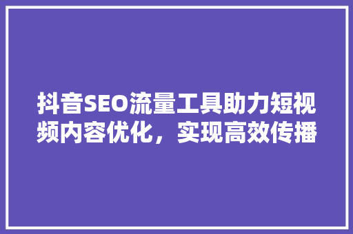 抖音SEO流量工具助力短视频内容优化，实现高效传播！