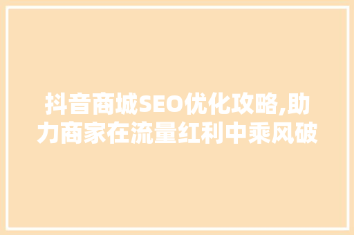 抖音商城SEO优化攻略,助力商家在流量红利中乘风破浪