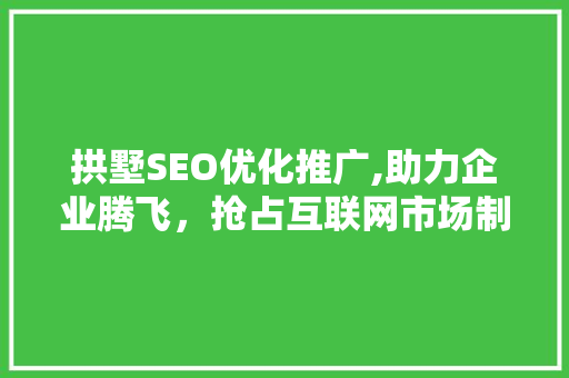 拱墅SEO优化推广,助力企业腾飞，抢占互联网市场制高点