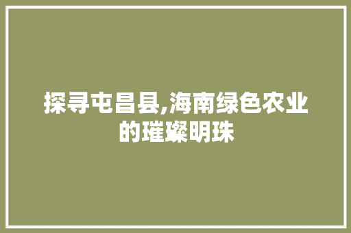 探寻屯昌县,海南绿色农业的璀璨明珠