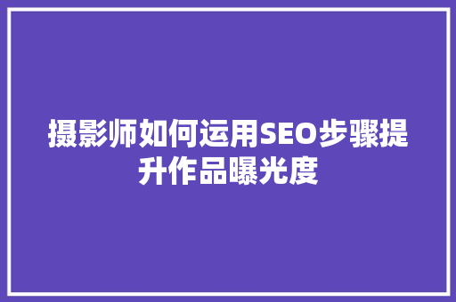 摄影师如何运用SEO步骤提升作品曝光度