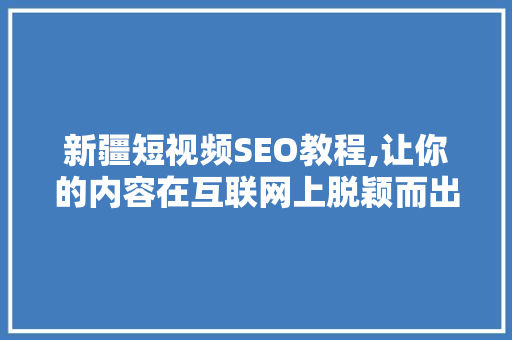 新疆短视频SEO教程,让你的内容在互联网上脱颖而出