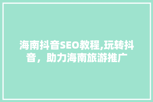 海南抖音SEO教程,玩转抖音，助力海南旅游推广