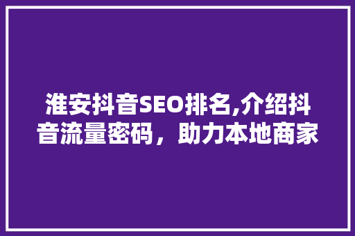 淮安抖音SEO排名,介绍抖音流量密码，助力本地商家乘风破浪