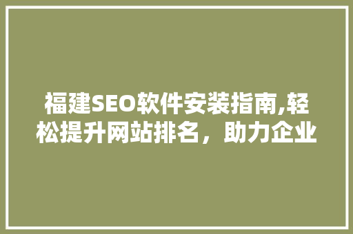 福建SEO软件安装指南,轻松提升网站排名，助力企业腾飞