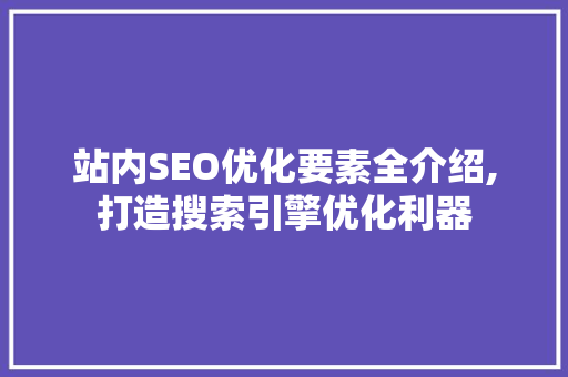 站内SEO优化要素全介绍,打造搜索引擎优化利器