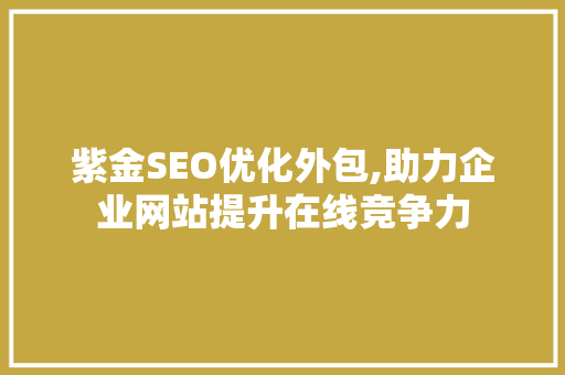 紫金SEO优化外包,助力企业网站提升在线竞争力