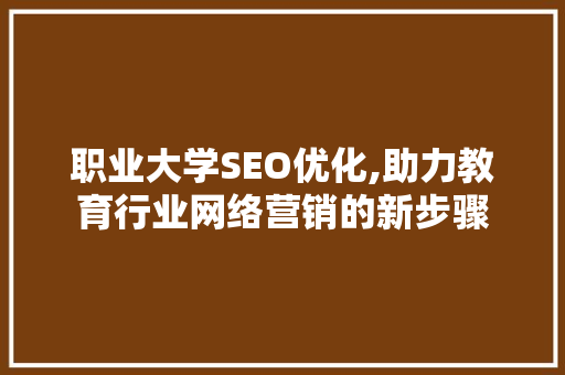 职业大学SEO优化,助力教育行业网络营销的新步骤