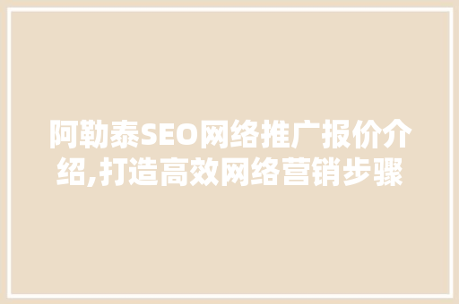 阿勒泰SEO网络推广报价介绍,打造高效网络营销步骤