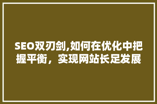 SEO双刃剑,如何在优化中把握平衡，实现网站长足发展