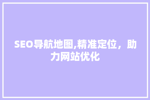 SEO导航地图,精准定位，助力网站优化