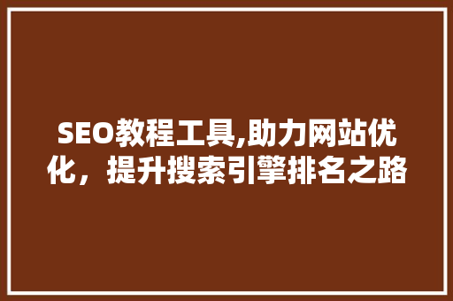 SEO教程工具,助力网站优化，提升搜索引擎排名之路