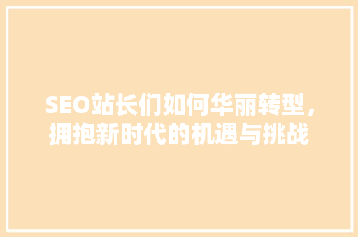 SEO站长们如何华丽转型，拥抱新时代的机遇与挑战