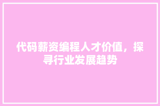 代码薪资编程人才价值，探寻行业发展趋势  第1张