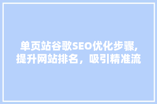 单页站谷歌SEO优化步骤,提升网站排名，吸引精准流量