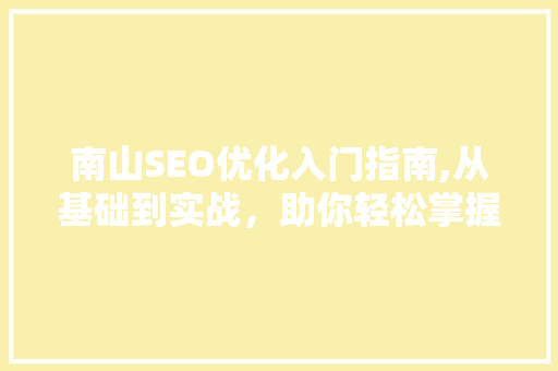 南山SEO优化入门指南,从基础到实战，助你轻松掌握搜索引擎优化方法