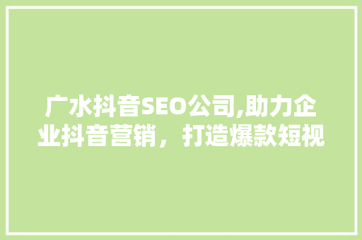 广水抖音SEO公司,助力企业抖音营销，打造爆款短视频  第1张