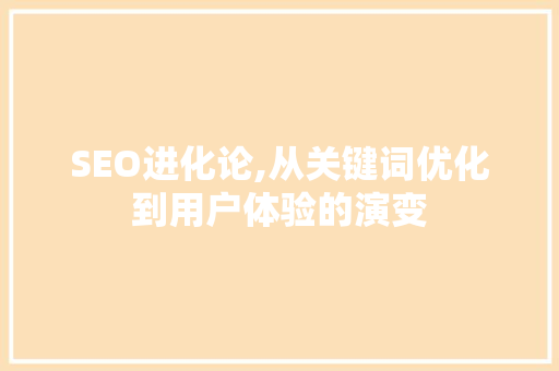SEO进化论,从关键词优化到用户体验的演变