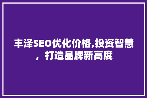 丰泽SEO优化价格,投资智慧，打造品牌新高度