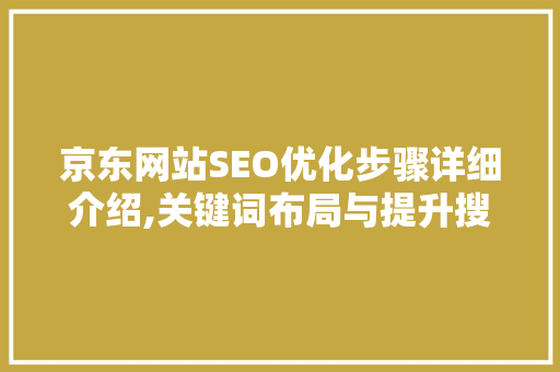 京东网站SEO优化步骤详细介绍,关键词布局与提升搜索引擎排名之路