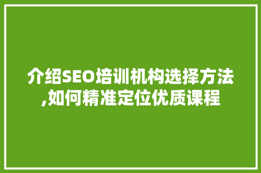 介绍SEO培训机构选择方法,如何精准定位优质课程