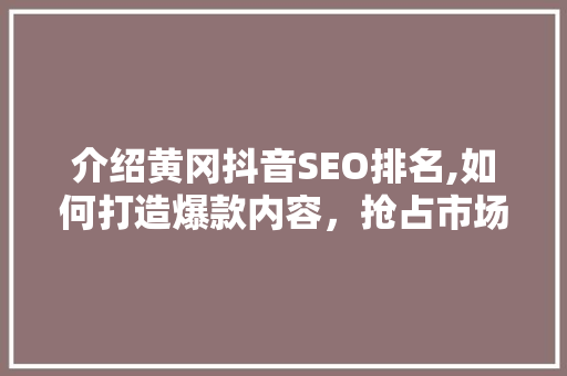 介绍黄冈抖音SEO排名,如何打造爆款内容，抢占市场先机