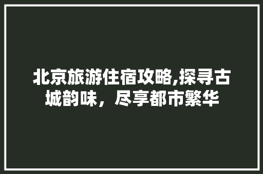 北京旅游住宿攻略,探寻古城韵味，尽享都市繁华