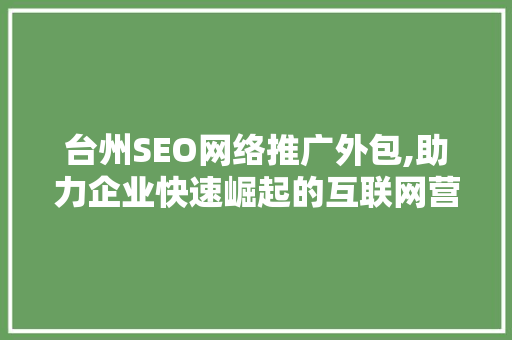 台州SEO网络推广外包,助力企业快速崛起的互联网营销步骤