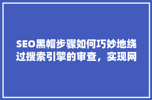 SEO黑帽步骤如何巧妙地绕过搜索引擎的审查，实现网站排名快速提升