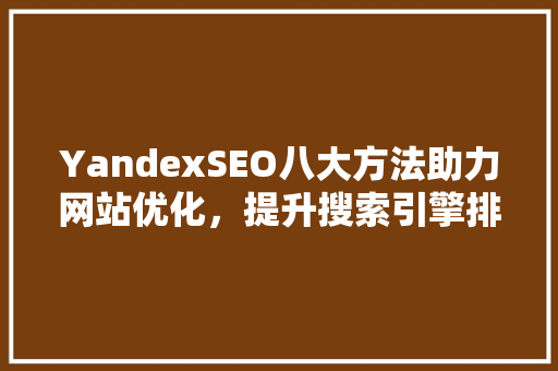 YandexSEO八大方法助力网站优化，提升搜索引擎排名