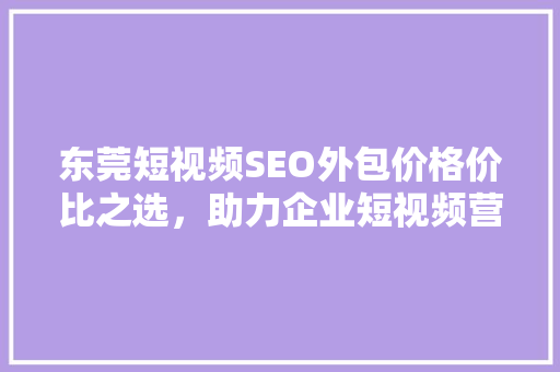 东莞短视频SEO外包价格价比之选，助力企业短视频营销腾飞