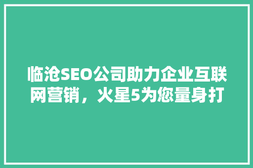 临沧SEO公司助力企业互联网营销，火星5为您量身打造高效营销步骤