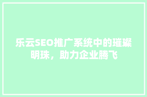 乐云SEO推广系统中的璀璨明珠，助力企业腾飞