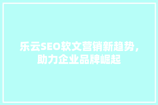 乐云SEO软文营销新趋势，助力企业品牌崛起
