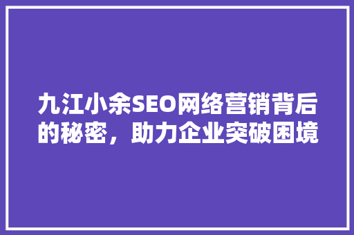 九江小余SEO网络营销背后的秘密，助力企业突破困境