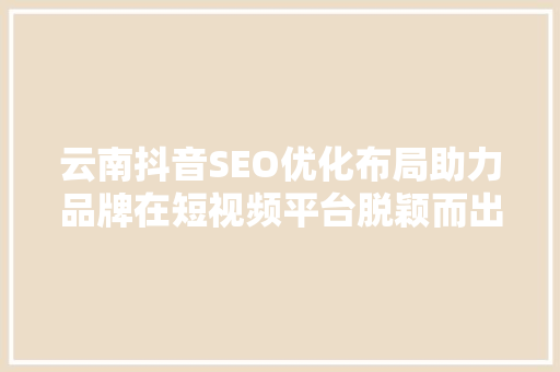 云南抖音SEO优化布局助力品牌在短视频平台脱颖而出